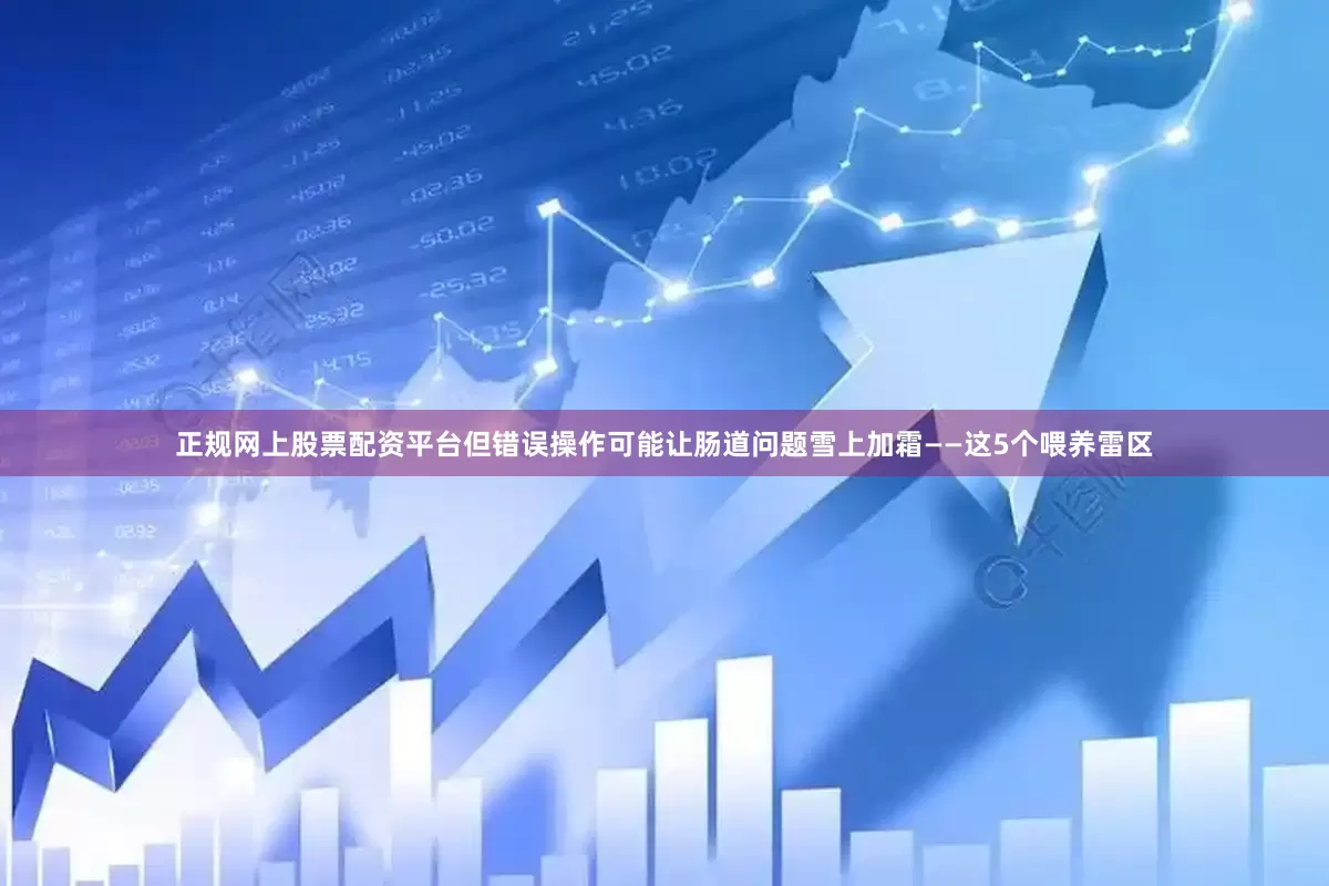正规网上股票配资平台但错误操作可能让肠道问题雪上加霜——这5个喂养雷区