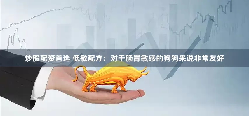 炒股配资首选 低敏配方：对于肠胃敏感的狗狗来说非常友好