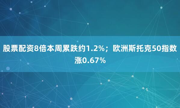 股票配资8倍本周累跌约1.2%；欧洲斯托克50指数涨0.67%