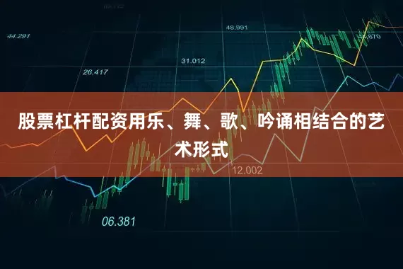 股票杠杆配资用乐、舞、歌、吟诵相结合的艺术形式
