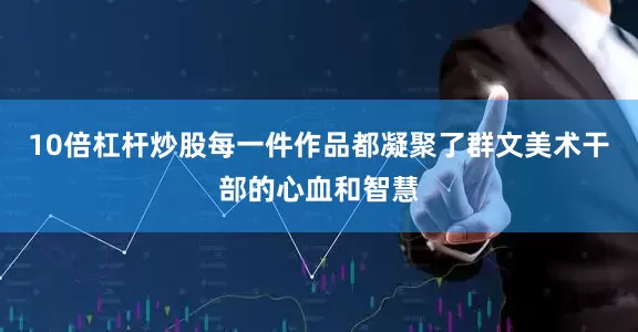 10倍杠杆炒股每一件作品都凝聚了群文美术干部的心血和智慧