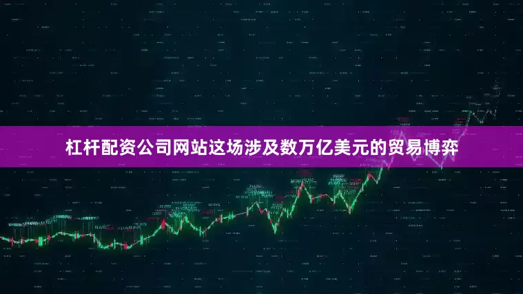 杠杆配资公司网站这场涉及数万亿美元的贸易博弈