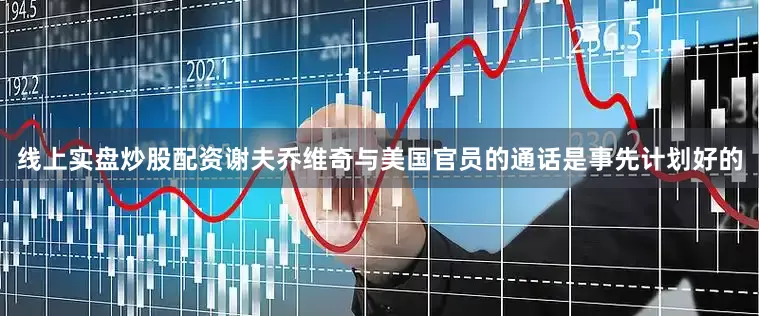 线上实盘炒股配资谢夫乔维奇与美国官员的通话是事先计划好的