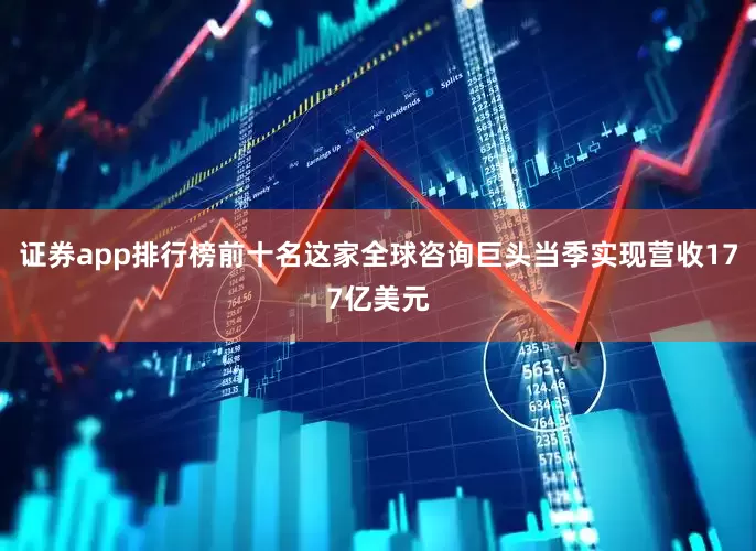 证券app排行榜前十名这家全球咨询巨头当季实现营收177亿美元