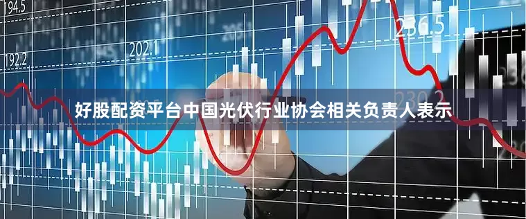 好股配资平台中国光伏行业协会相关负责人表示