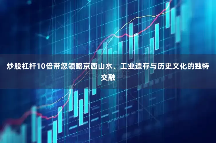 炒股杠杆10倍带您领略京西山水、工业遗存与历史文化的独特交融