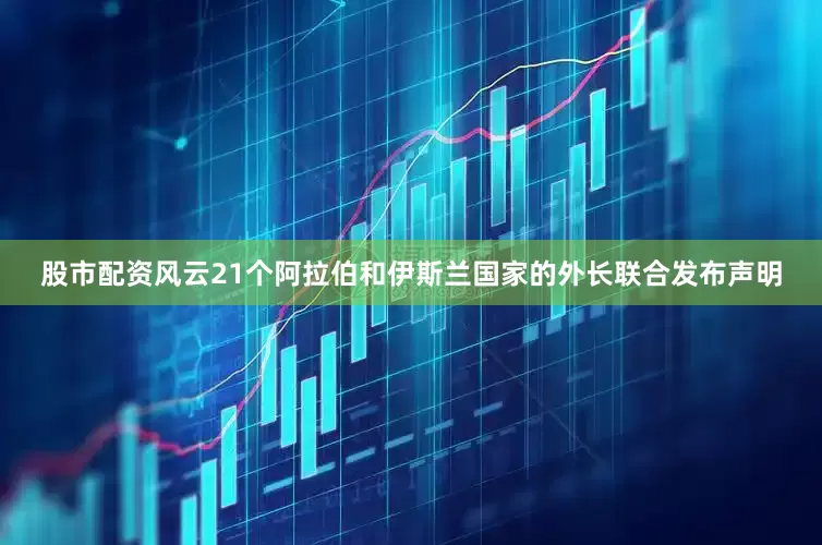 股市配资风云21个阿拉伯和伊斯兰国家的外长联合发布声明