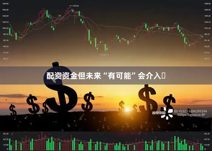 配资资金但未来“有可能”会介入‌