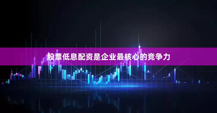 股票低息配资是企业最核心的竞争力