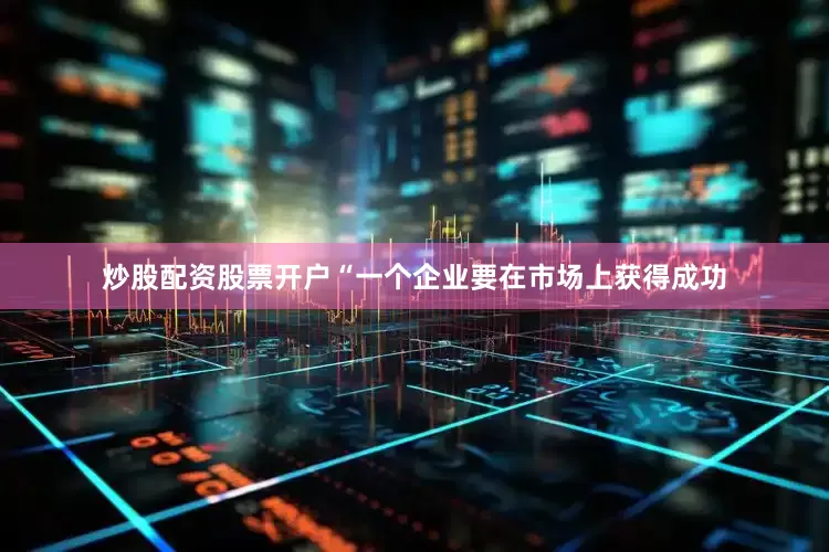 炒股配资股票开户“一个企业要在市场上获得成功