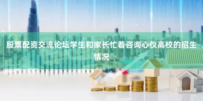 股票配资交流论坛学生和家长忙着咨询心仪高校的招生情况