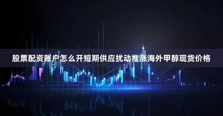 股票配资账户怎么开短期供应扰动推涨海外甲醇现货价格