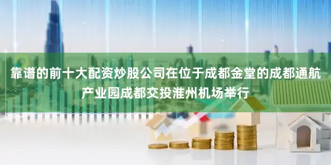 靠谱的前十大配资炒股公司在位于成都金堂的成都通航产业园成都交投淮州机场举行