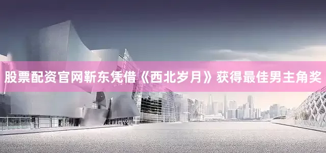 股票配资官网靳东凭借《西北岁月》获得最佳男主角奖