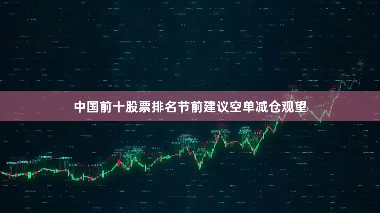 中国前十股票排名节前建议空单减仓观望