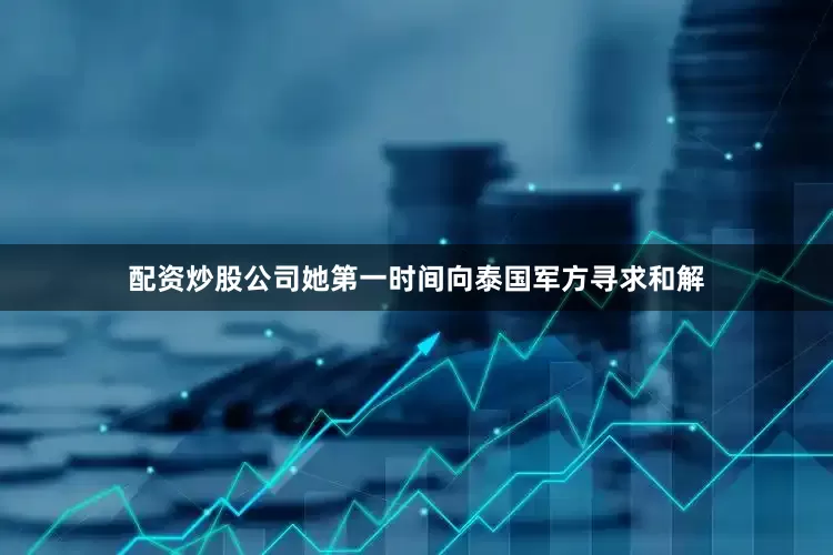 配资炒股公司她第一时间向泰国军方寻求和解