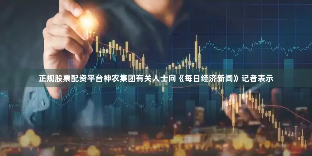 正规股票配资平台神农集团有关人士向《每日经济新闻》记者表示