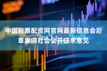 中国股票配资网官网最新信息会后草案向社会公开征求意见