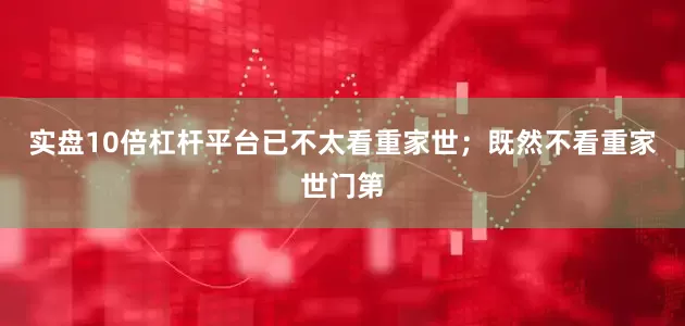 实盘10倍杠杆平台已不太看重家世；既然不看重家世门第