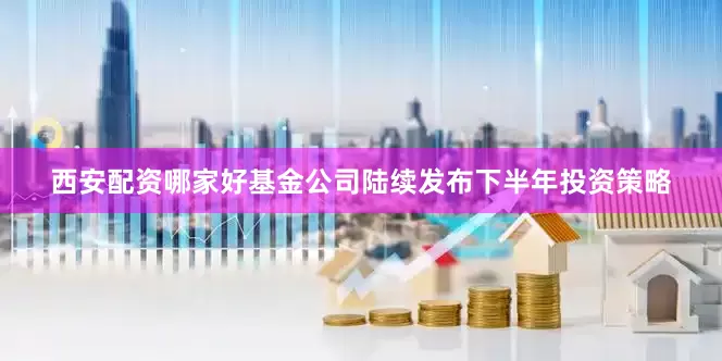 西安配资哪家好基金公司陆续发布下半年投资策略