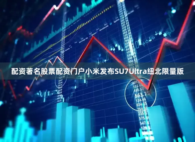配资著名股票配资门户小米发布SU7Ultra纽北限量版