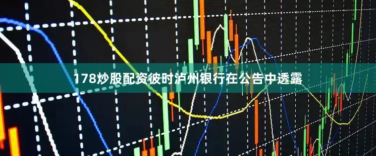 178炒股配资　　彼时泸州银行在公告中透露