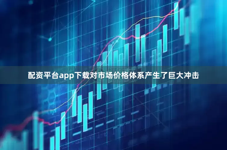 配资平台app下载对市场价格体系产生了巨大冲击
