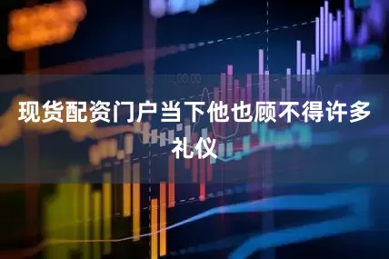 现货配资门户当下他也顾不得许多礼仪