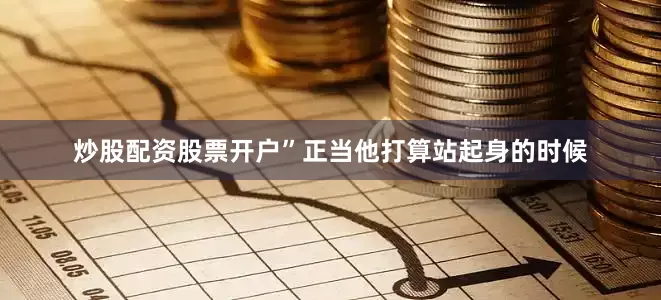 炒股配资股票开户”正当他打算站起身的时候
