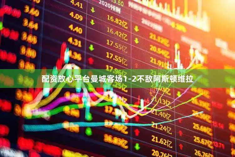 配资放心平台曼城客场1-2不敌阿斯顿维拉