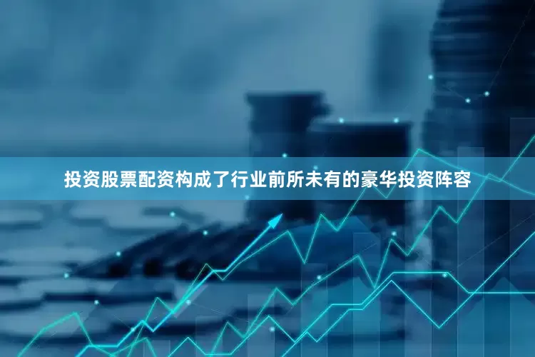 投资股票配资构成了行业前所未有的豪华投资阵容