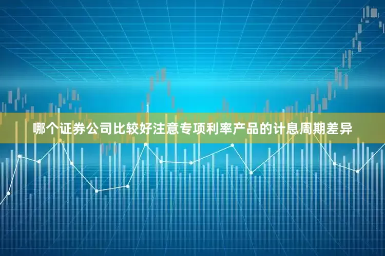 哪个证券公司比较好注意专项利率产品的计息周期差异