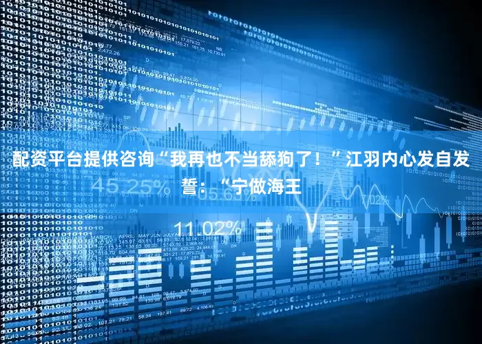 配资平台提供咨询“我再也不当舔狗了！”江羽内心发自发誓：“宁做海王