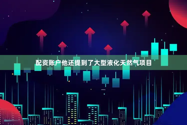 配资账户他还提到了大型液化天然气项目