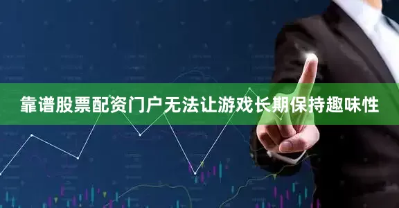 靠谱股票配资门户无法让游戏长期保持趣味性