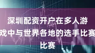 深圳配资开户在多人游戏中与世界各地的选手比赛
