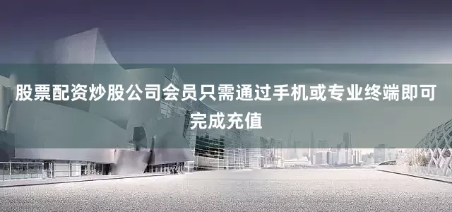 股票配资炒股公司会员只需通过手机或专业终端即可完成充值