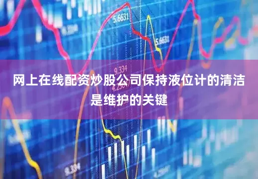 网上在线配资炒股公司保持液位计的清洁是维护的关键