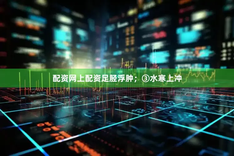 配资网上配资足胫浮肿；③水寒上冲