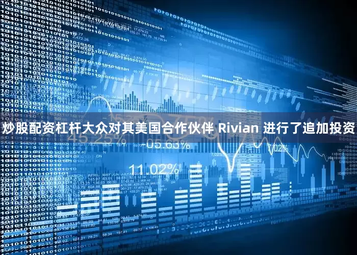 炒股配资杠杆大众对其美国合作伙伴 Rivian 进行了追加投资