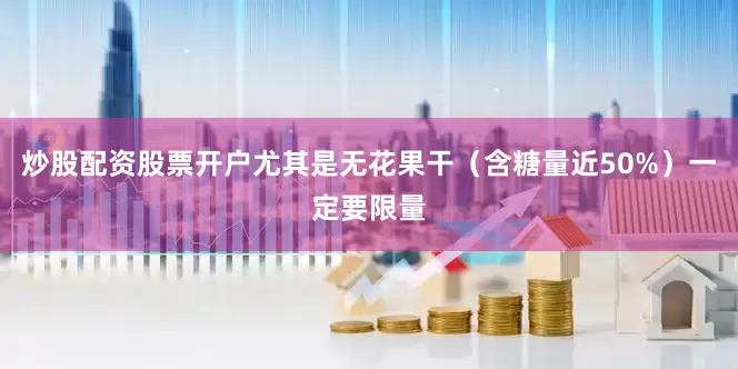 炒股配资股票开户尤其是无花果干（含糖量近50%）一定要限量