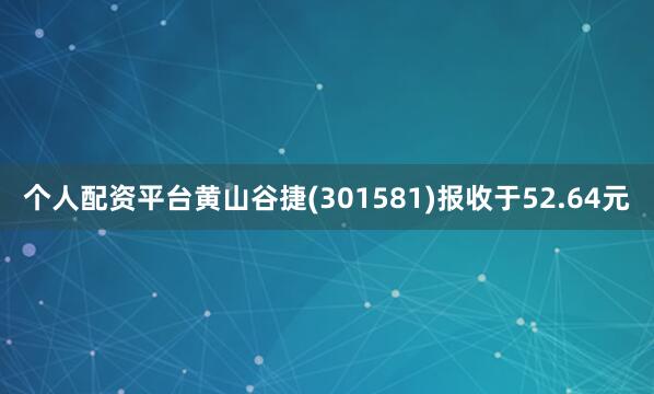 个人配资平台黄山谷捷(301581)报收于52.64元