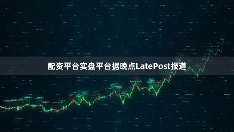 配资平台实盘平台据晚点LatePost报道