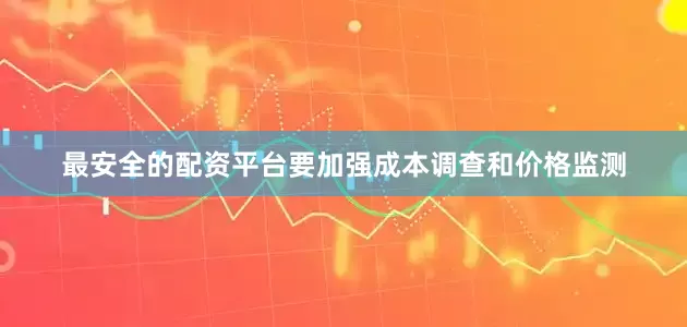 最安全的配资平台要加强成本调查和价格监测