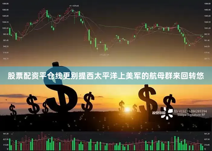 股票配资平仓线更别提西太平洋上美军的航母群来回转悠