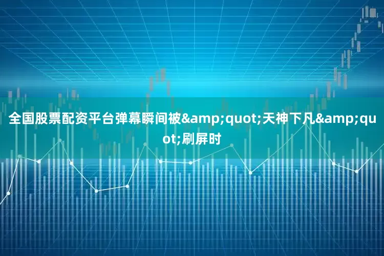 全国股票配资平台弹幕瞬间被&quot;天神下凡&quot;刷屏时