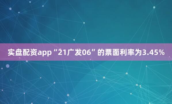 实盘配资app“21广发06”的票面利率为3.45%