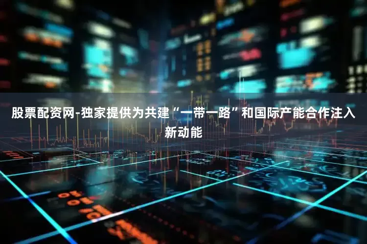 股票配资网-独家提供为共建“一带一路”和国际产能合作注入新动能