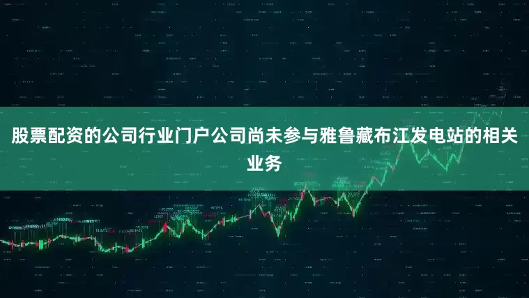 股票配资的公司行业门户公司尚未参与雅鲁藏布江发电站的相关业务