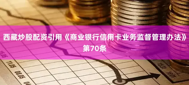 西藏炒股配资引用《商业银行信用卡业务监督管理办法》第70条